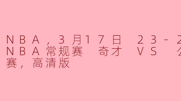2023年3月17日的NBA常规赛中，奇才对阵公牛的比赛有什么亮点？